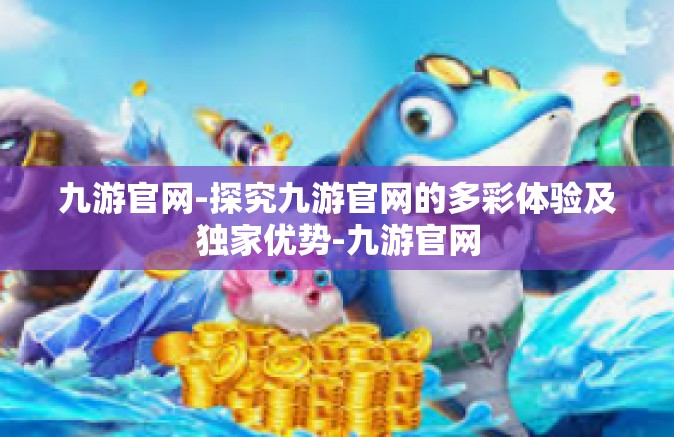 九游官网-探究九游官网的多彩体验及独家优势-九游官网