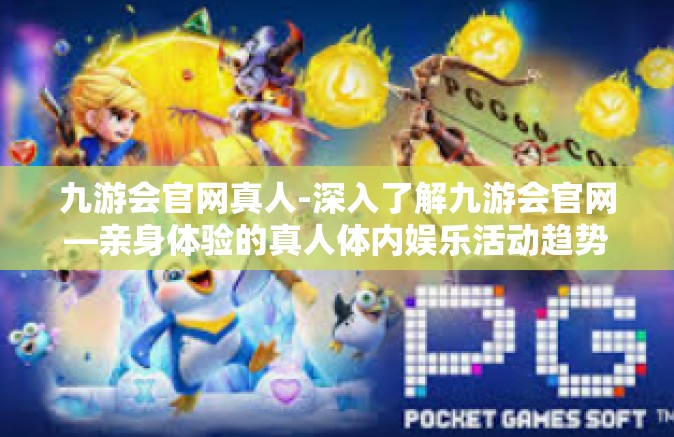 九游会官网真人-深入了解九游会官网—亲身体验的真人体内娱乐活动趋势变化与时令资源整合的结合及其新潮优点挖掘之作 拥抱新星，我在九游！的发展趋势分析-九游会官网真人