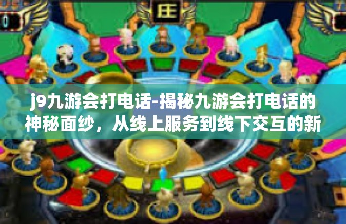 j9九游会打电话-揭秘九游会打电话的神秘面纱，从线上服务到线下交互的新体验-j9九游会打电话