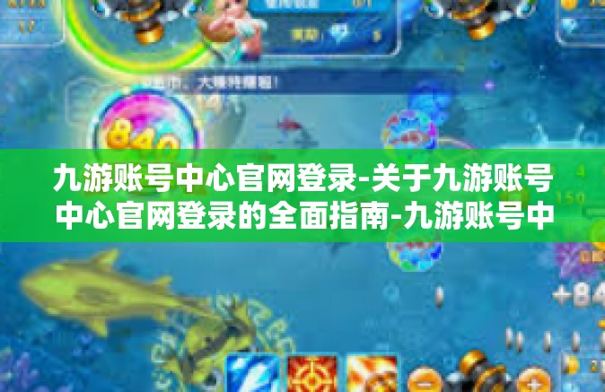 九游账号中心官网登录-关于九游账号中心官网登录的全面指南-九游账号中心官网登录