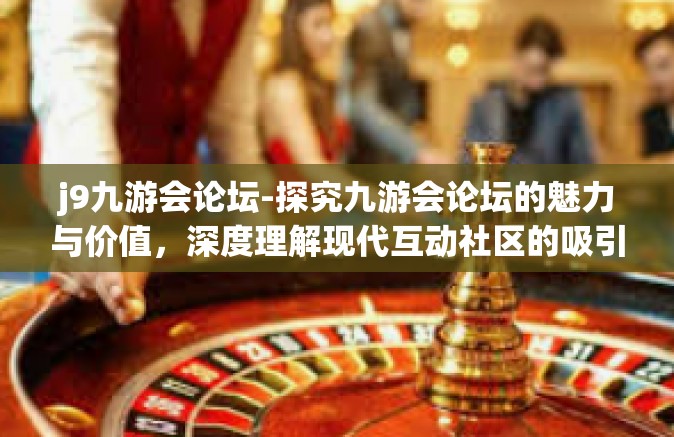 j9九游会论坛-探究九游会论坛的魅力与价值，深度理解现代互动社区的吸引力之源-j9九游会论坛