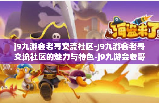 j9九游会老哥交流社区-J9九游会老哥交流社区的魅力与特色-j9九游会老哥交流社区