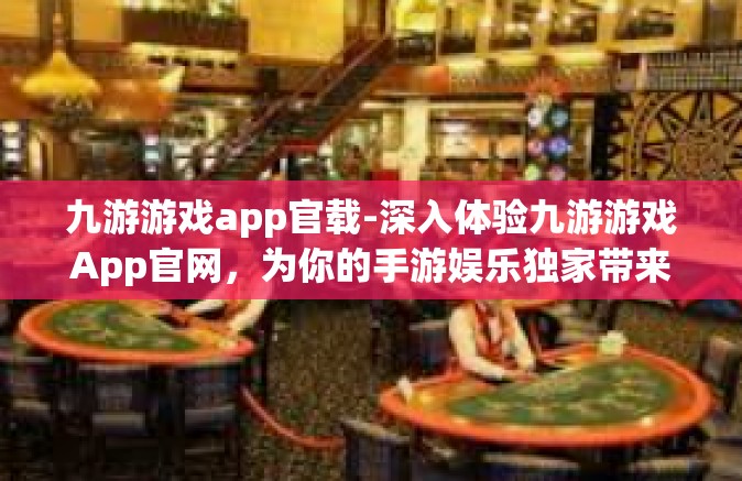 九游游戏app官载-深入体验九游游戏App官网，为你的手游娱乐独家带来尊享之选！九游游戏app官载