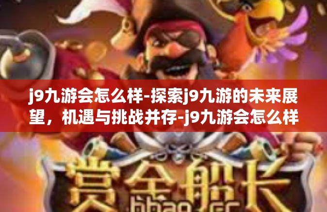 j9九游会怎么样-探索j9九游的未来展望，机遇与挑战并存-j9九游会怎么样