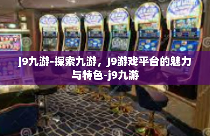 j9九游-探索九游，J9游戏平台的魅力与特色-j9九游