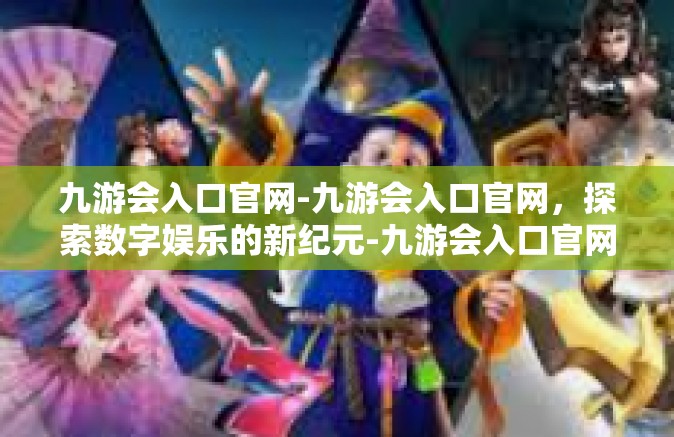 九游会入口官网-九游会入口官网，探索数字娱乐的新纪元-九游会入口官网