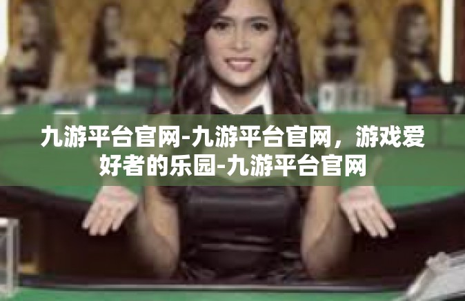 九游平台官网-九游平台官网，游戏爱好者的乐园-九游平台官网