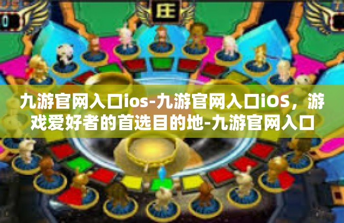 九游官网入口ios-九游官网入口iOS，游戏爱好者的首选目的地-九游官网入口ios