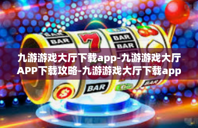 九游游戏大厅下载app-九游游戏大厅APP下载攻略-九游游戏大厅下载app