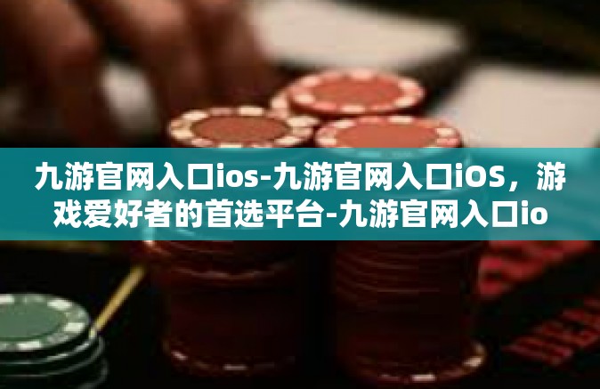 九游官网入口ios-九游官网入口iOS，游戏爱好者的首选平台-九游官网入口ios