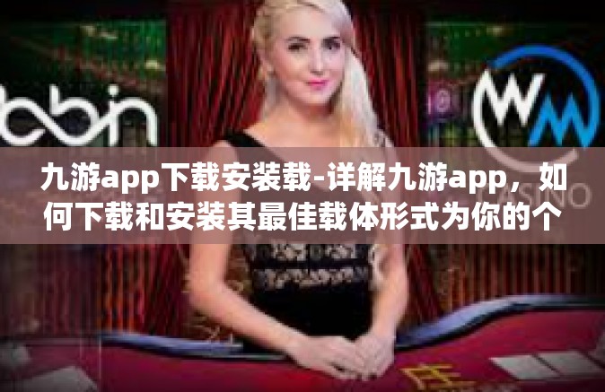 九游app下载安装载-详解九游app，如何下载和安装其最佳载体形式为你的个性化游戏带来快乐时光？九游app下载安装载