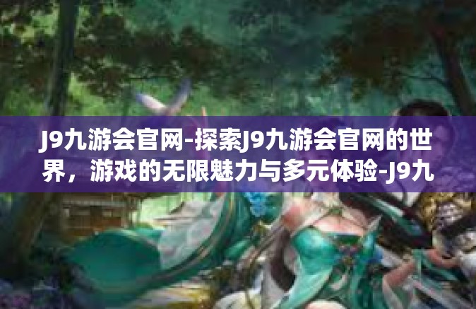 J9九游会官网-探索J9九游会官网的世界，游戏的无限魅力与多元体验-J9九游会官网
