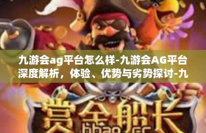 九游会ag平台怎么样-九游会AG平台深度解析，体验、优势与劣势探讨-九游会ag平台怎么样