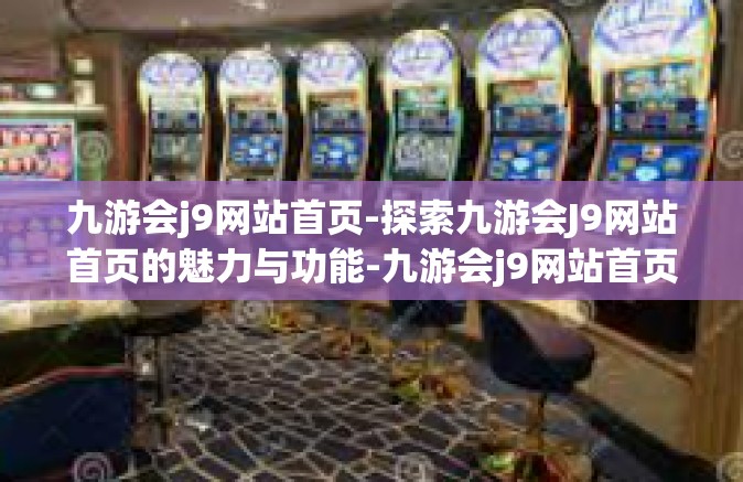 九游会j9网站首页-探索九游会J9网站首页的魅力与功能-九游会j9网站首页