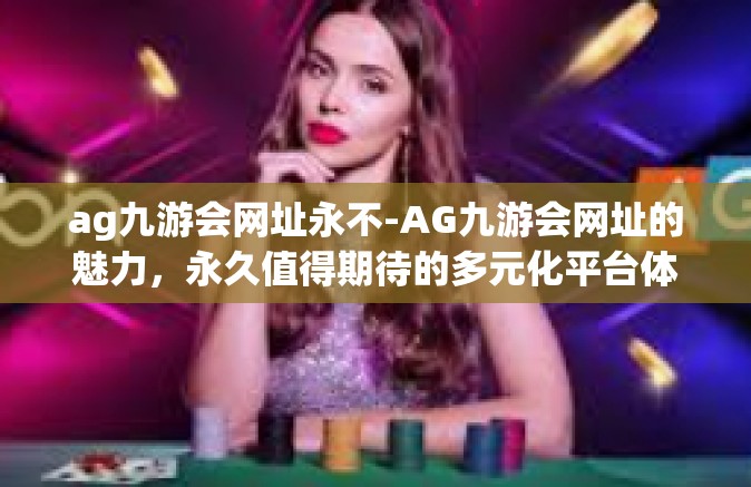 ag九游会网址永不-AG九游会网址的魅力，永久值得期待的多元化平台体验-ag九游会网址永不
