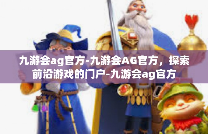 九游会ag官方-九游会AG官方，探索前沿游戏的门户-九游会ag官方