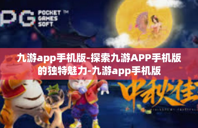九游app手机版-探索九游APP手机版的独特魅力-九游app手机版