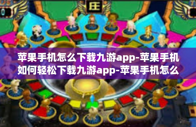 苹果手机怎么下载九游app-苹果手机如何轻松下载九游app-苹果手机怎么下载九游app