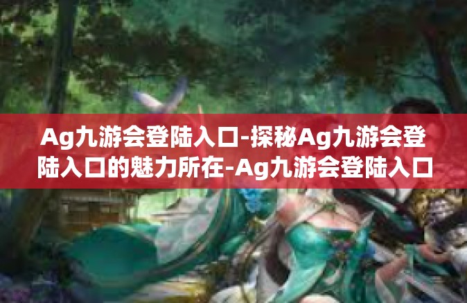 Ag九游会登陆入口-探秘Ag九游会登陆入口的魅力所在-Ag九游会登陆入口