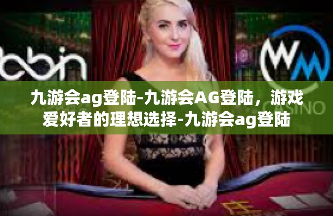 九游会ag登陆-九游会AG登陆，游戏爱好者的理想选择-九游会ag登陆