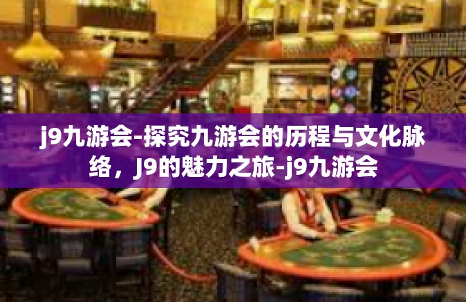 j9九游会-探究九游会的历程与文化脉络，J9的魅力之旅-j9九游会