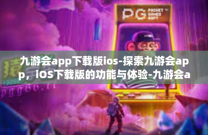 九游会app下载版ios-探索九游会app，iOS下载版的功能与体验-九游会app下载版ios