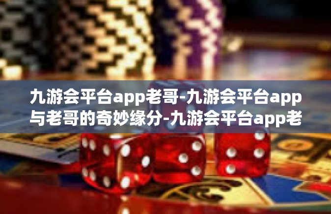 九游会平台app老哥-九游会平台app与老哥的奇妙缘分-九游会平台app老哥