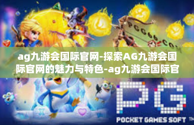 ag九游会国际官网-探索AG九游会国际官网的魅力与特色-ag九游会国际官网