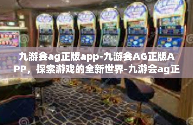 九游会ag正版app-九游会AG正版APP，探索游戏的全新世界-九游会ag正版app