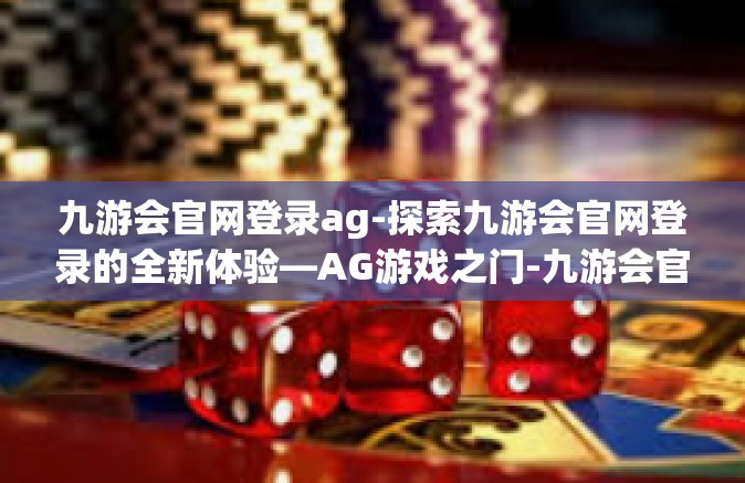 九游会官网登录ag-探索九游会官网登录的全新体验—AG游戏之门-九游会官网登录ag