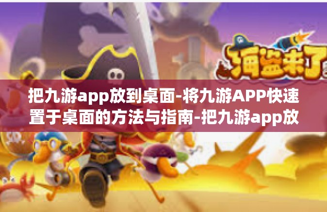 把九游app放到桌面-将九游APP快速置于桌面的方法与指南-把九游app放到桌面