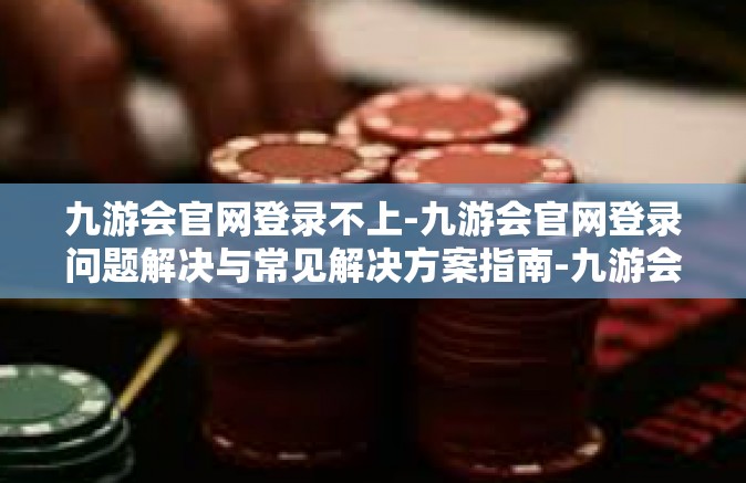 九游会官网登录不上-九游会官网登录问题解决与常见解决方案指南-九游会官网登录不上