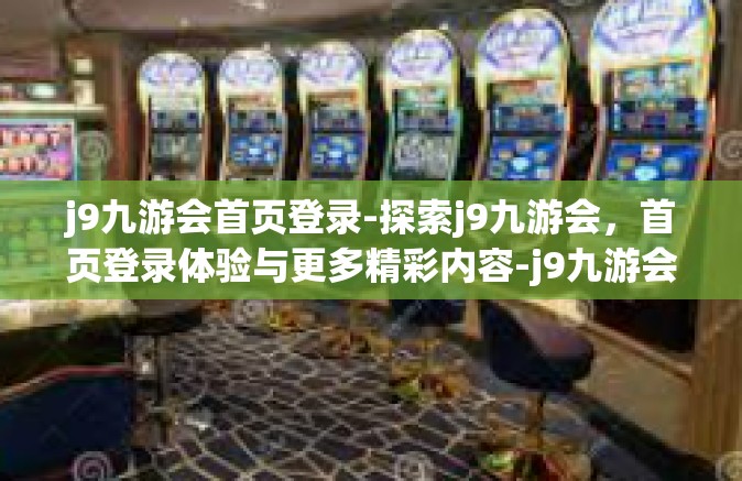 j9九游会首页登录-探索j9九游会，首页登录体验与更多精彩内容-j9九游会首页登录