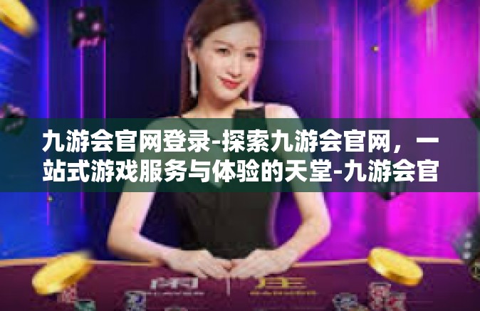 九游会官网登录-探索九游会官网，一站式游戏服务与体验的天堂-九游会官网登录