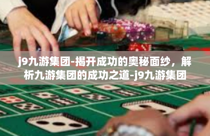 j9九游集团-揭开成功的奥秘面纱，解析九游集团的成功之道-j9九游集团