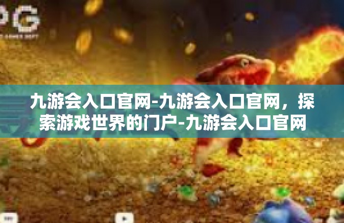 九游会入口官网-九游会入口官网，探索游戏世界的门户-九游会入口官网