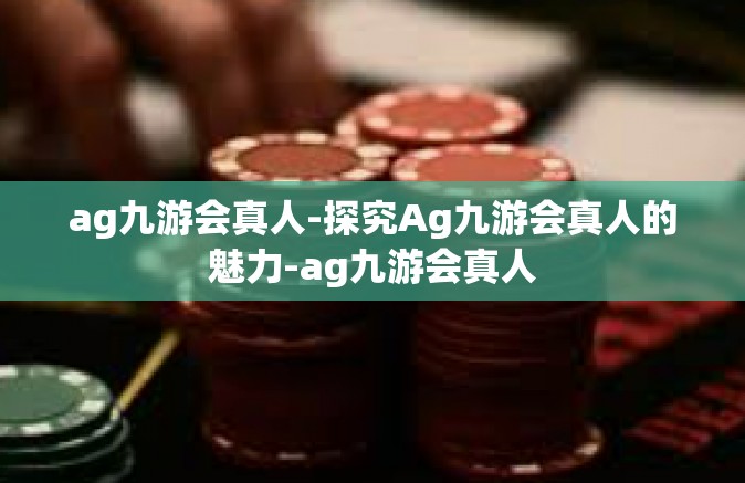 ag九游会真人-探究Ag九游会真人的魅力-ag九游会真人