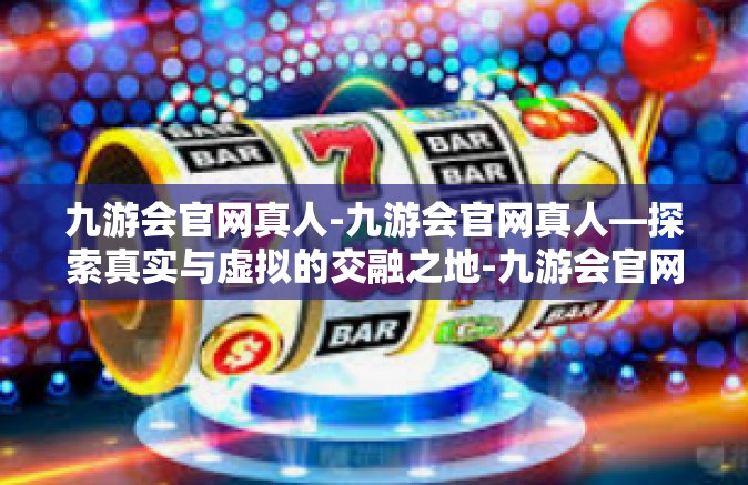 九游会官网真人-九游会官网真人—探索真实与虚拟的交融之地-九游会官网真人