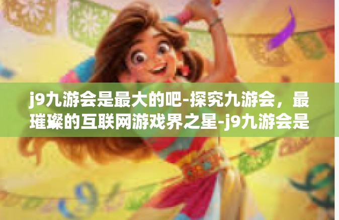 j9九游会是最大的吧-探究九游会，最璀璨的互联网游戏界之星-j9九游会是最大的吧
