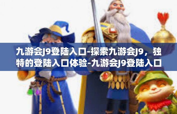 九游会J9登陆入口-探索九游会J9，独特的登陆入口体验-九游会J9登陆入口