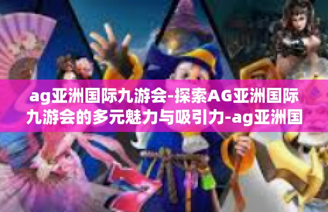 ag亚洲国际九游会-探索AG亚洲国际九游会的多元魅力与吸引力-ag亚洲国际九游会