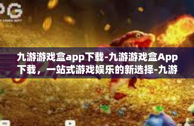 九游游戏盒app下载-九游游戏盒App下载，一站式游戏娱乐的新选择-九游游戏盒app下载