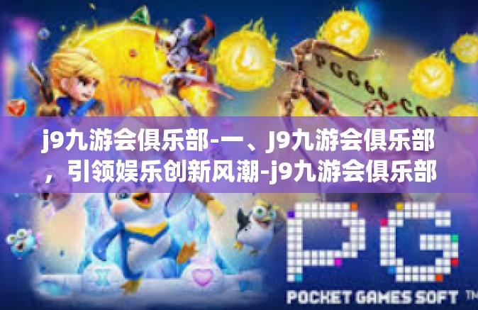 j9九游会俱乐部-一、J9九游会俱乐部，引领娱乐创新风潮-j9九游会俱乐部