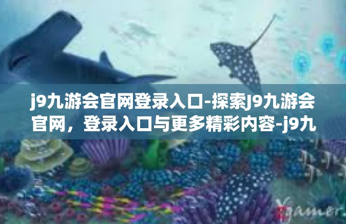 j9九游会官网登录入口-探索J9九游会官网，登录入口与更多精彩内容-j9九游会官网登录入口