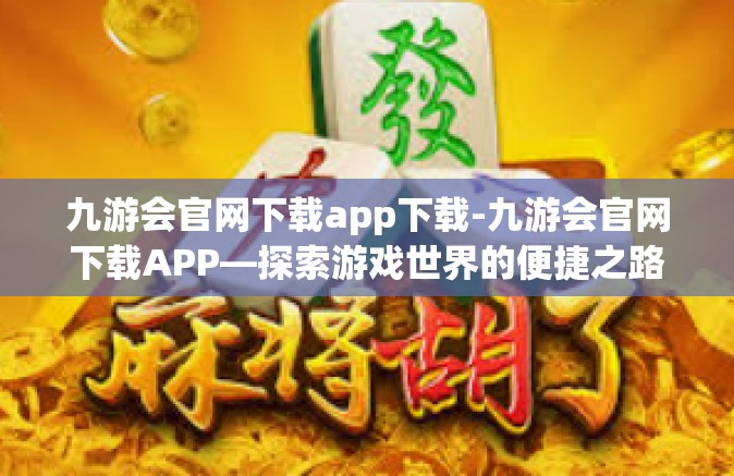 九游会官网下载app下载-九游会官网下载APP—探索游戏世界的便捷之路-九游会官网下载app下载