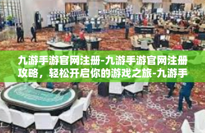 九游手游官网注册-九游手游官网注册攻略，轻松开启你的游戏之旅-九游手游官网注册