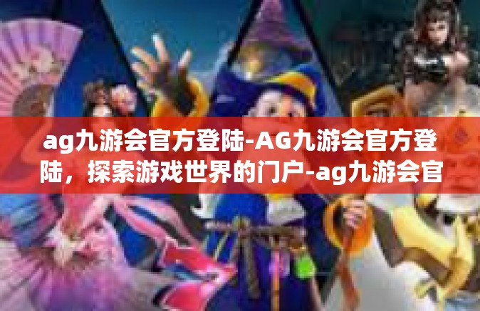 ag九游会官方登陆-AG九游会官方登陆，探索游戏世界的门户-ag九游会官方登陆