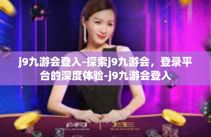 j9九游会登入-探索j9九游会，登录平台的深度体验-j9九游会登入