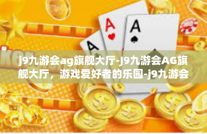 j9九游会ag旗舰大厅-J9九游会AG旗舰大厅，游戏爱好者的乐园-j9九游会ag旗舰大厅