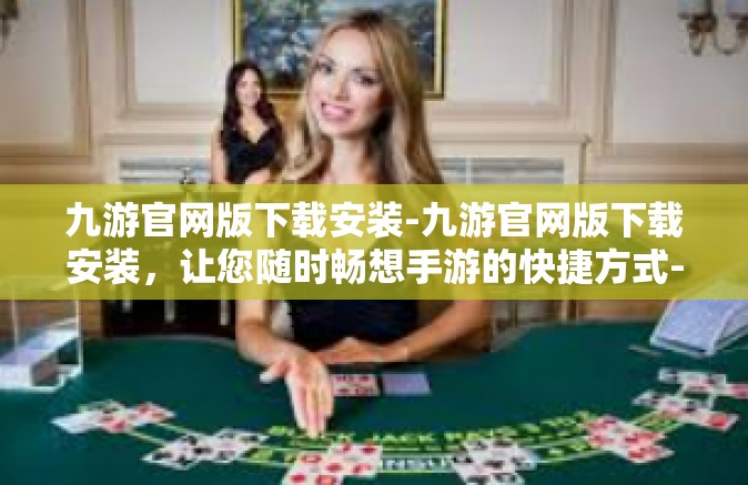 九游官网版下载安装-九游官网版下载安装，让您随时畅想手游的快捷方式-九游官网版下载安装